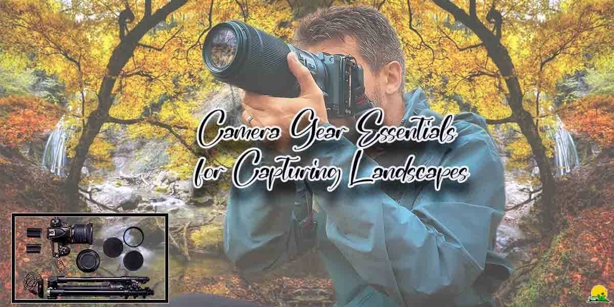 Camera Gear Essentials for Capturing Amazing Landscapes